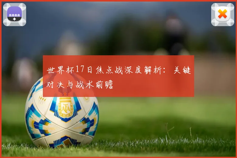 世界杯17日焦点战深度解析：关键对决与战术前瞻