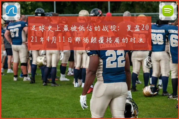 足球史上最被低估的战役：复盘2021年4月11日那场颠覆格局的对决