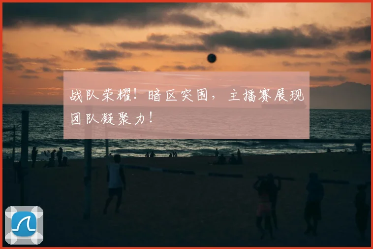 战队荣耀!暗区突围,主播赛展现团队凝聚力!