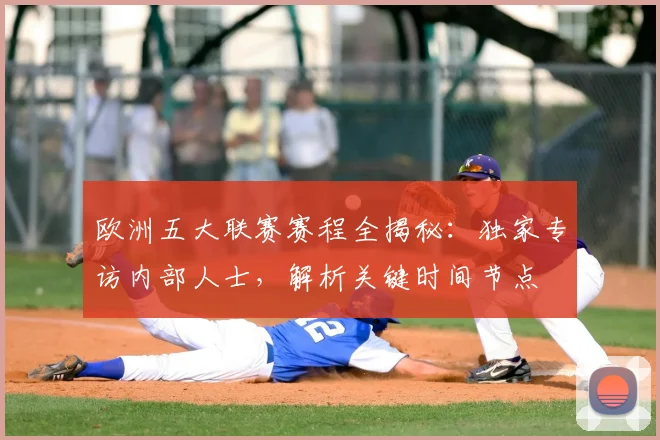 欧洲五大联赛赛程全揭秘:独家专访内部人士,解析关键时间节点