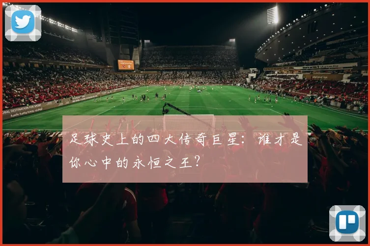 足球史上的四大传奇巨星:谁才是你心中的永恒之王?