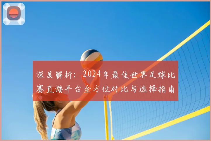 深度解析:2024年最佳世界足球比赛直播平台全方位对比与选择指南