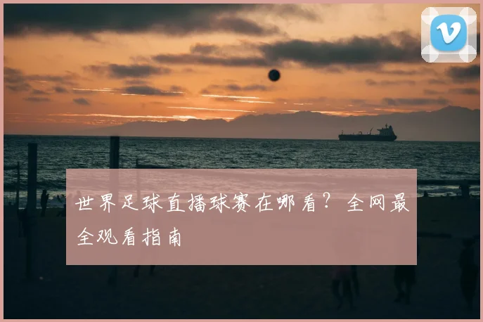 世界足球直播球赛在哪看?全网最全观看指南