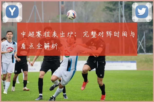 中超赛程表出炉:完整对阵时间与看点全解析