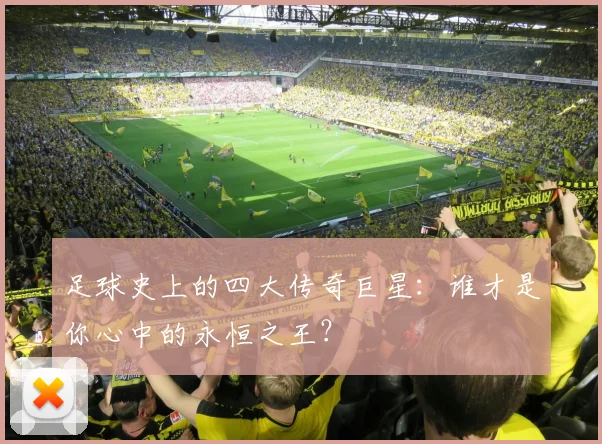 足球史上的四大传奇巨星:谁才是你心中的永恒之王?