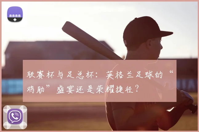 联赛杯与足总杯：英格兰足球的“鸡肋”盛宴还是荣耀捷径？