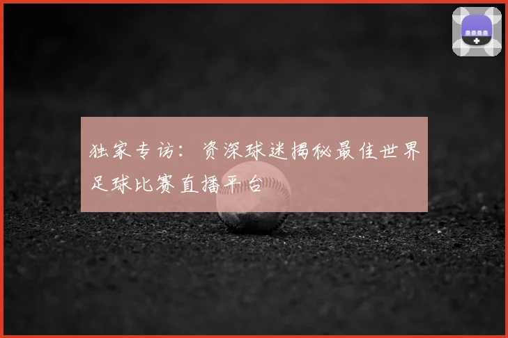 独家专访:资深球迷揭秘最佳世界足球比赛直播平台