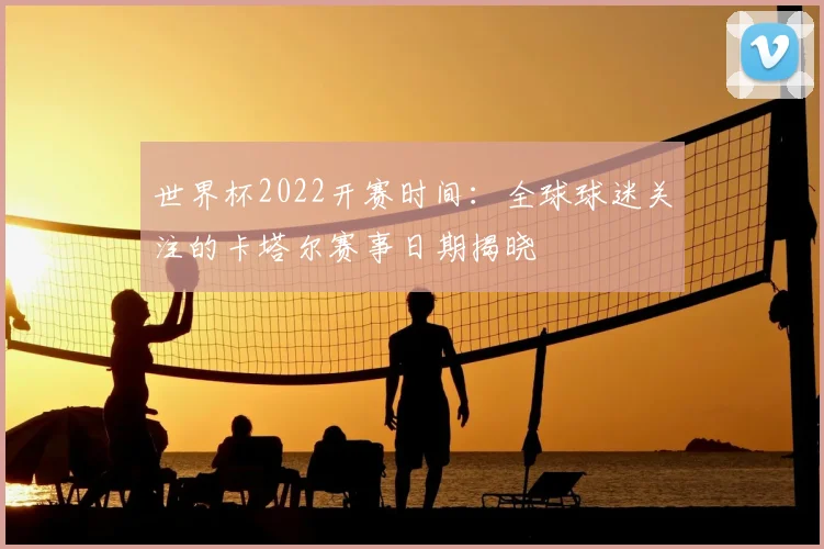 世界杯2022开赛时间：全球球迷关注的卡塔尔赛事日期揭晓