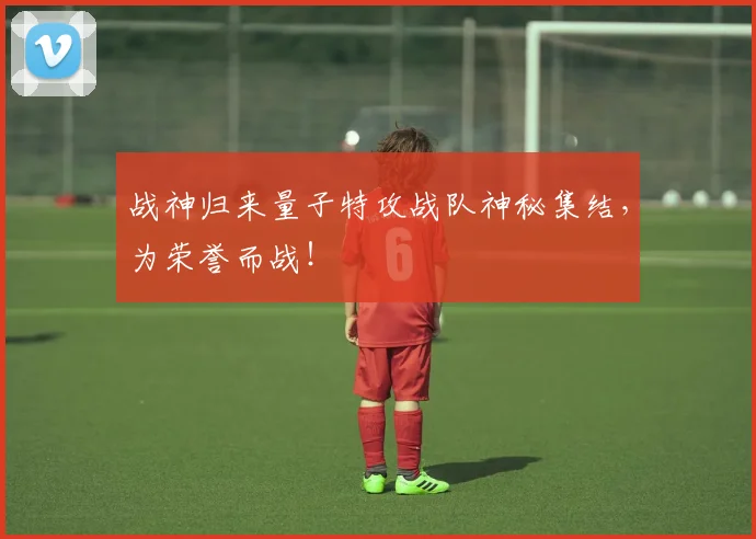战神归来量子特攻战队神秘集结，为荣誉而战！
