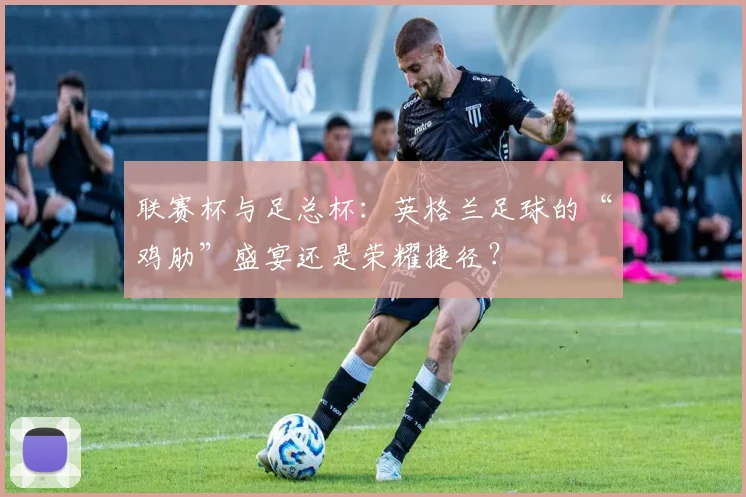 联赛杯与足总杯：英格兰足球的“鸡肋”盛宴还是荣耀捷径？